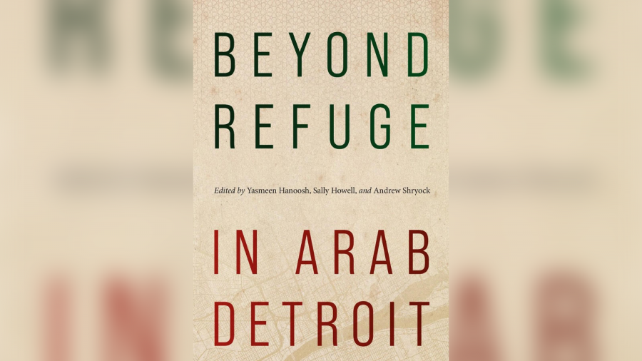 "Beyond Refuge in Arab Detroit," edited by Sally Howell, Andrew Shryock, Yasmeen Hanoosh and Thomas A Klug.